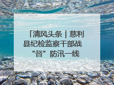 清风头条｜慈利县纪检监察干部战“督”防汛一线 守护群众利益