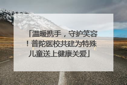 温暖携手，守护笑容！普陀医校共建为特殊儿童送上健康关爱