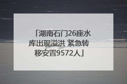 湖南石门26座水库出现溢洪 紧急转移安置9572人