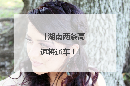 湖南两条高速将通车！
