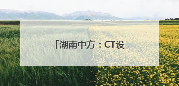 湖南中方：CT设备进乡镇 民众享便捷实惠医疗服务