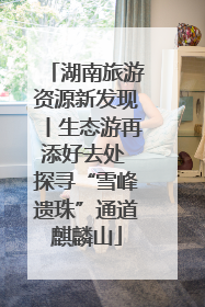 湖南旅游资源新发现丨生态游再添好去处 探寻“雪峰遗珠”通道麒麟山