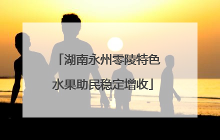 湖南永州零陵特色水果助民稳定增收