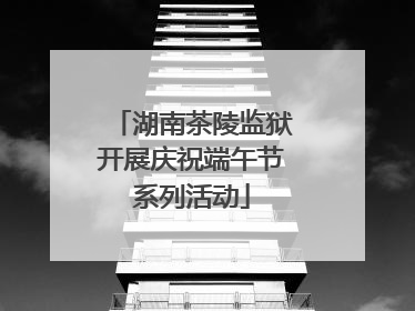 湖南茶陵监狱开展庆祝端午节系列活动