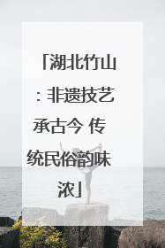 湖北竹山：非遗技艺承古今 传统民俗韵味浓