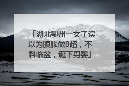 湖北鄂州一女子误以为腹胀做B超，不料临盆，诞下男婴