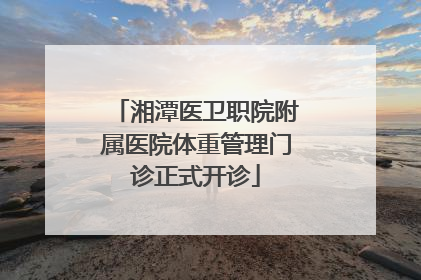 湘潭医卫职院附属医院体重管理门诊正式开诊