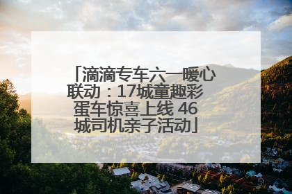 滴滴专车六一暖心联动：17城童趣彩蛋车惊喜上线 46城司机亲子活动