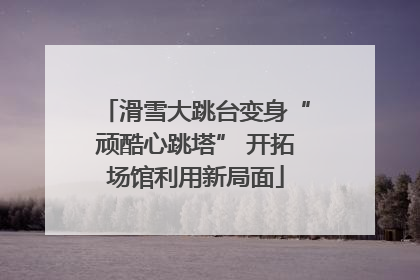 滑雪大跳台变身“顽酷心跳塔” 开拓场馆利用新局面