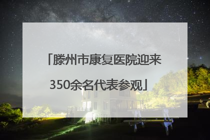 滕州市康复医院迎来350余名代表参观
