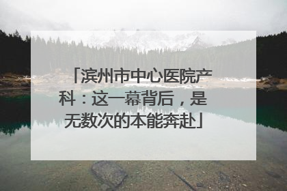 滨州市中心医院产科：这一幕背后，是无数次的本能奔赴