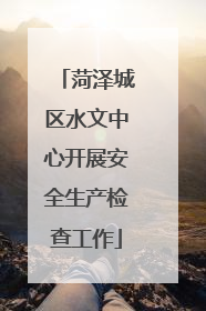 菏泽城区水文中心开展安全生产检查工作