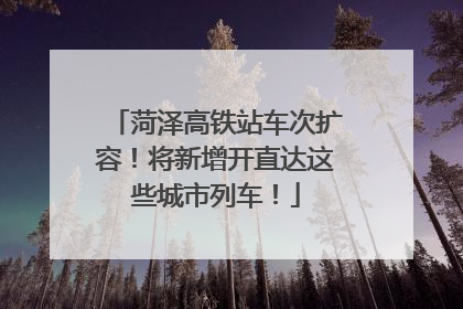 菏泽高铁站车次扩容！将新增开直达这些城市列车！