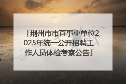荆州市市直事业单位2025年统一公开招聘工作人员体检考察公告