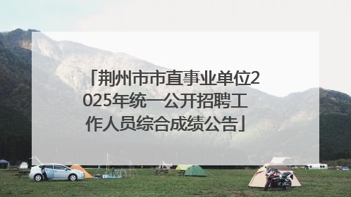 荆州市市直事业单位2025年统一公开招聘工作人员综合成绩公告