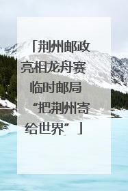 荆州邮政亮相龙舟赛 临时邮局“把荆州寄给世界”