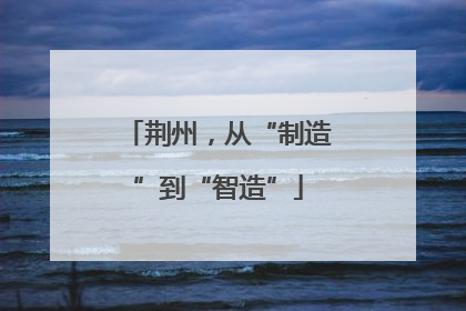 荆州，从“制造”到“智造”