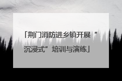 荆门消防进乡镇开展“沉浸式”培训与演练