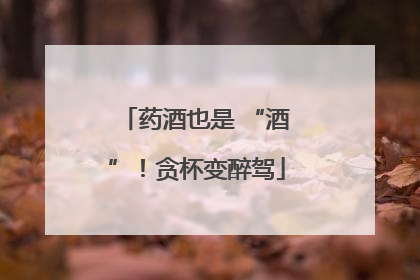 药酒也是 “酒”！贪杯变醉驾