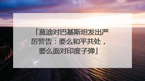 莫迪对巴基斯坦发出严厉警告：要么和平共处，要么面对印度子弹