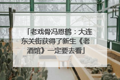 老戏骨冯恩鹤：大连东关街获得了新生《老酒馆》一定要去看