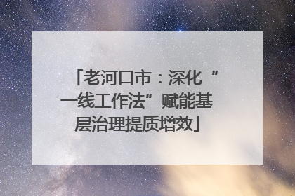 老河口市：深化“一线工作法”赋能基层治理提质增效