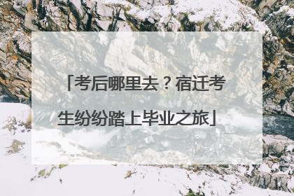 考后哪里去？宿迁考生纷纷踏上毕业之旅