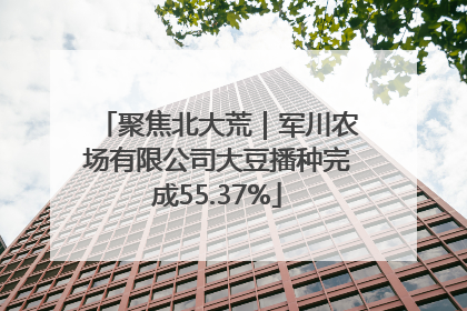 聚焦北大荒｜军川农场有限公司大豆播种完成55.37%