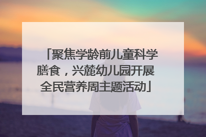 聚焦学龄前儿童科学膳食，兴麓幼儿园开展全民营养周主题活动