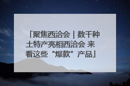 聚焦西洽会｜数千种土特产亮相西洽会 来看这些“爆款”产品