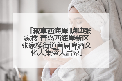 聚享西海岸 嗨啤张家楼 青岛西海岸新区张家楼街道首届啤酒文化大集盛大启幕