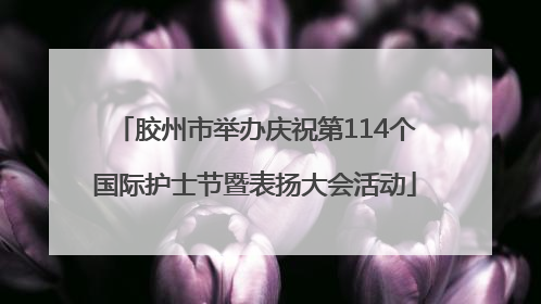 胶州市举办庆祝第114个国际护士节暨表扬大会活动
