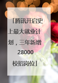 腾讯开启史上最大就业计划，三年新增 28000校招岗位
