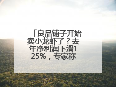 良品铺子开始卖小龙虾了？去年净利润下滑125%，专家称转型极为关键