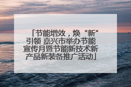 节能增效，焕“新”引领 嘉兴市举办节能宣传月暨节能新技术新产品新装备推广活动