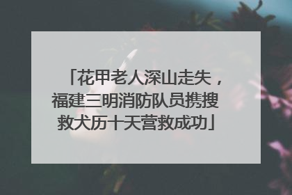 花甲老人深山走失，福建三明消防队员携搜救犬历十天营救成功