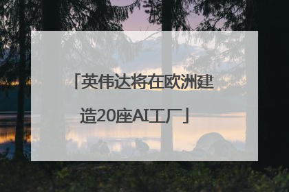 英伟达将在欧洲建造20座AI工厂