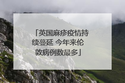 英国麻疹疫情持续蔓延 今年来伦敦病例数最多