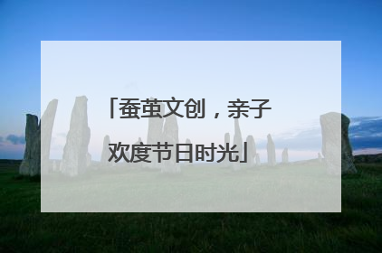 蚕茧文创，亲子欢度节日时光