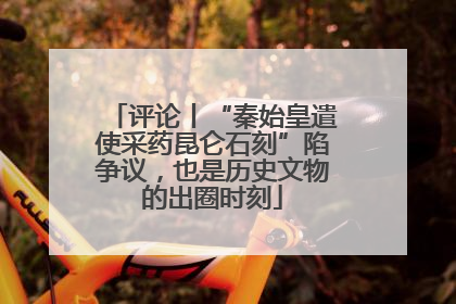 评论丨“秦始皇遣使采药昆仑石刻”陷争议，也是历史文物的出圈时刻