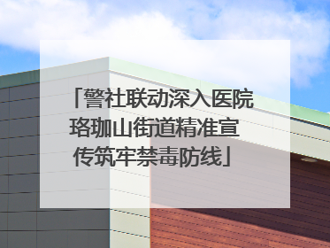 警社联动深入医院 珞珈山街道精准宣传筑牢禁毒防线