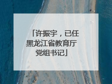 许振宇，已任黑龙江省教育厅党组书记