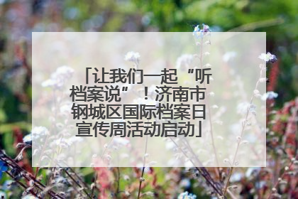让我们一起“听档案说”！济南市钢城区国际档案日宣传周活动启动
