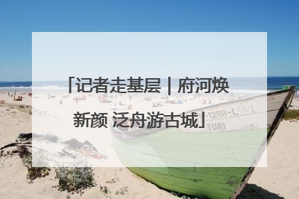 记者走基层｜府河焕新颜 泛舟游古城
