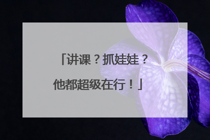 讲课？抓娃娃？他都超级在行！