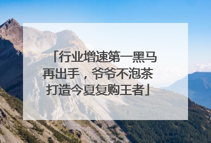 行业增速第一黑马再出手，爷爷不泡茶打造今夏复购王者