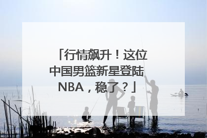 行情飙升！这位中国男篮新星登陆NBA，稳了？