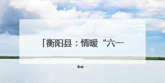 衡阳县：情暖“六一”爱润乡村 这场助学活动为儿童成长添彩