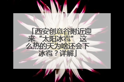 西安创意谷附近迎来“太阳冰雹” 这么热的天为啥还会下冰雹？详解