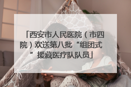 西安市人民医院（市四院）欢送第八批“组团式”援藏医疗队队员